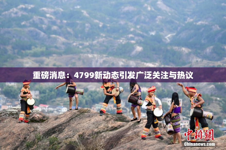 重磅消息：4799新动态引发广泛关注与热议