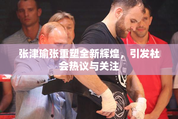 张津瑜张重塑全新辉煌，引发社会热议与关注