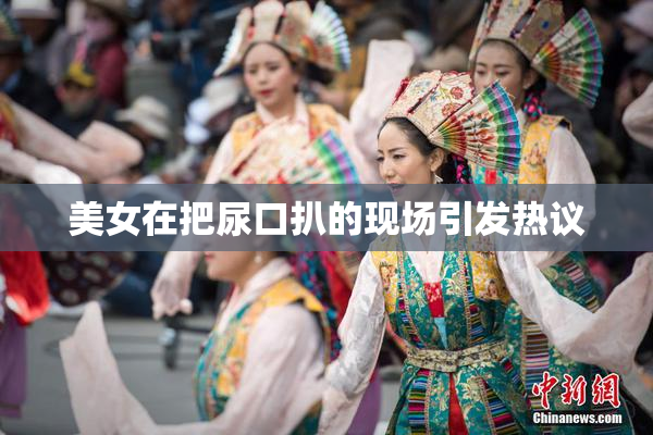 美女在把尿口扒的现场引发热议