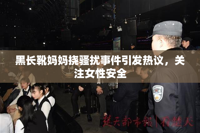 黑长靴妈妈挠骚扰事件引发热议，关注女性安全
