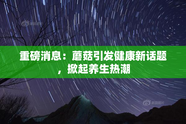 重磅消息：蘑菇引发健康新话题，掀起养生热潮