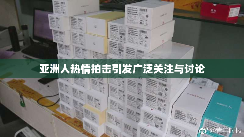 亚洲人热情拍击引发广泛关注与讨论