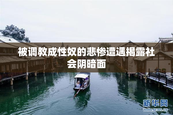 被调教成性奴的悲惨遭遇揭露社会阴暗面