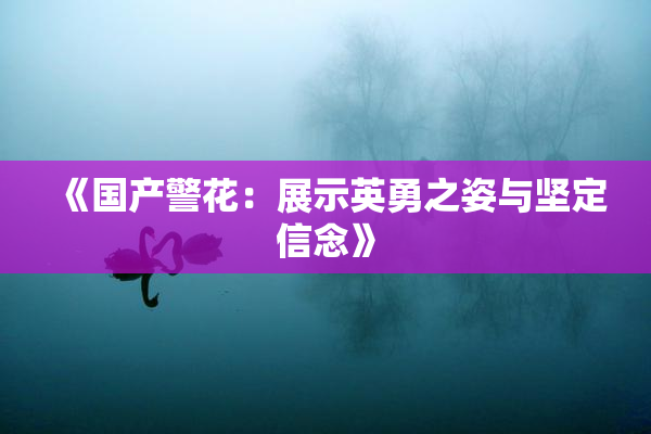 《国产警花：展示英勇之姿与坚定信念》
