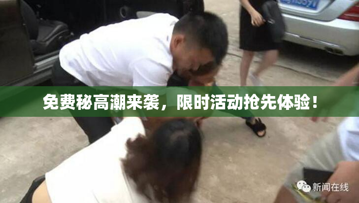 免费秘高潮来袭，限时活动抢先体验！