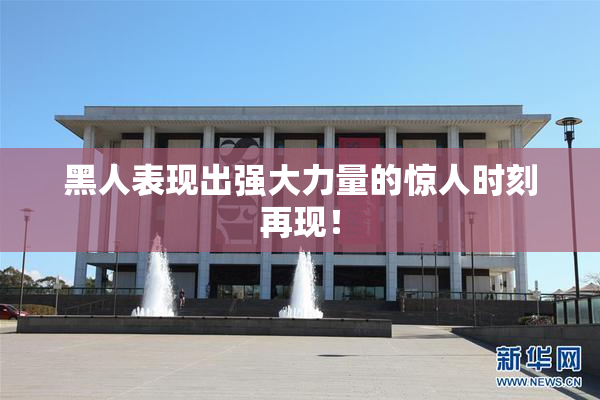 黑人表现出强大力量的惊人时刻再现！