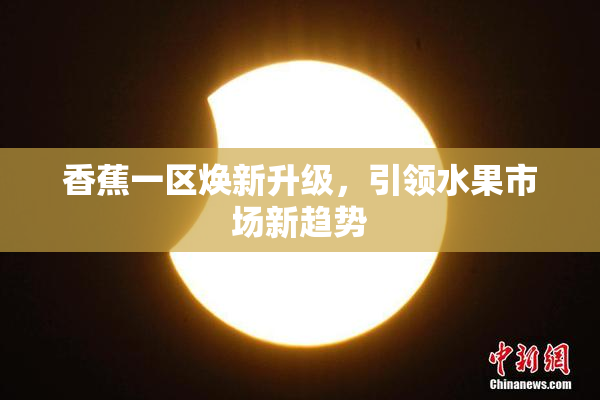 香蕉一区焕新升级，引领水果市场新趋势