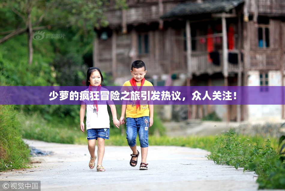 少萝的疯狂冒险之旅引发热议，众人关注！