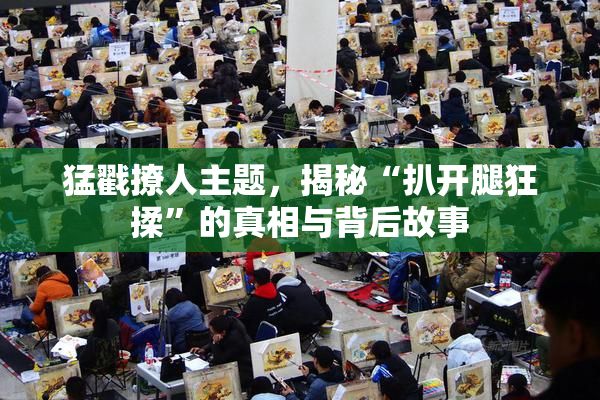 猛戳撩人主题，揭秘“扒开腿狂揉”的真相与背后故事