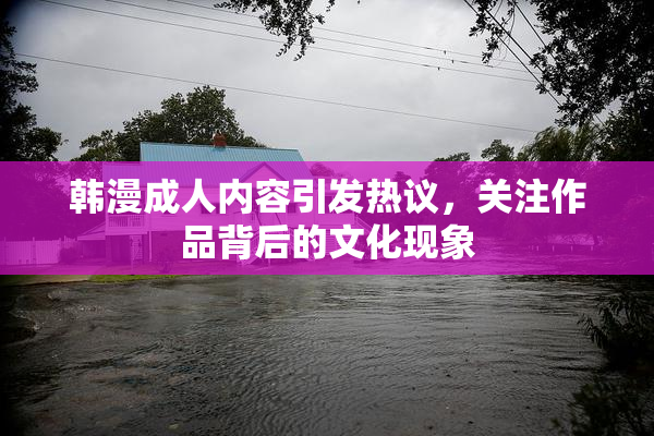 韩漫成人内容引发热议，关注作品背后的文化现象