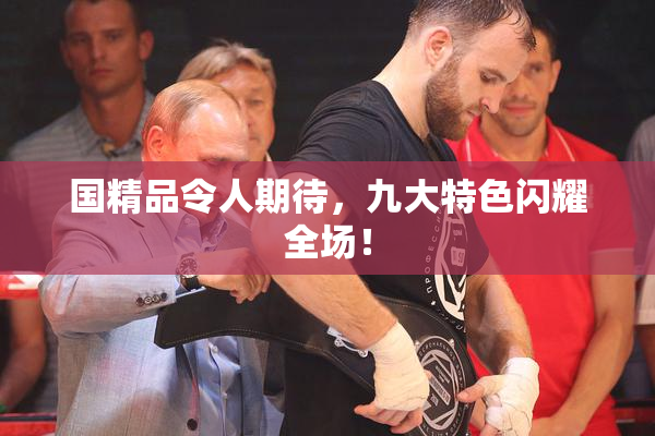 国精品令人期待，九大特色闪耀全场！