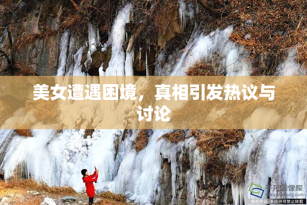 美女遭遇困境，真相引发热议与讨论