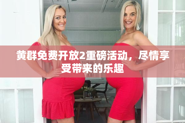 黄群免费开放2重磅活动，尽情享受带来的乐趣