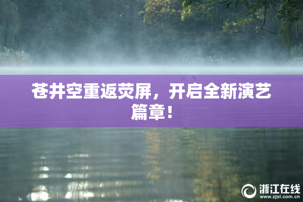 苍井空重返荧屏，开启全新演艺篇章！