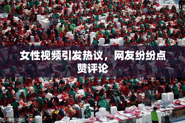 女性视频引发热议，网友纷纷点赞评论