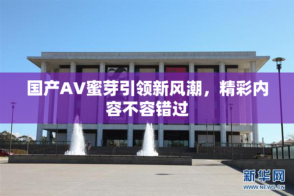 国产AV蜜芽引领新风潮，精彩内容不容错过