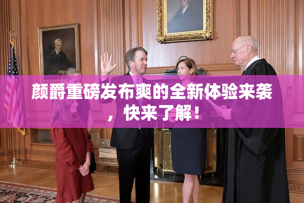 颜爵重磅发布爽的全新体验来袭，快来了解！