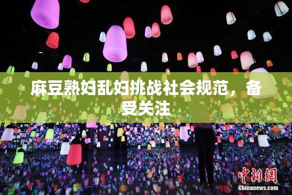 麻豆熟妇乱妇挑战社会规范，备受关注