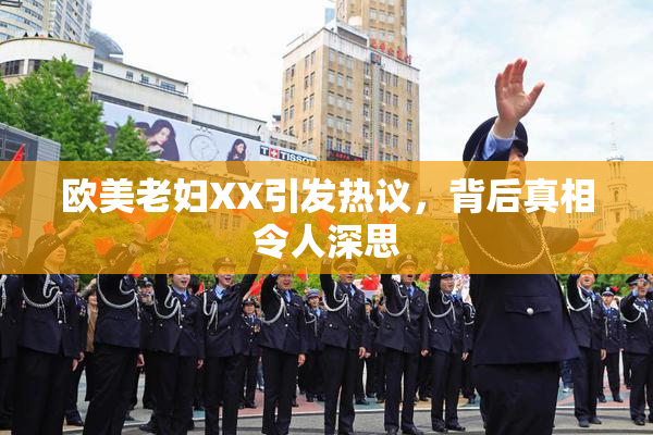 欧美老妇XX引发热议，背后真相令人深思
