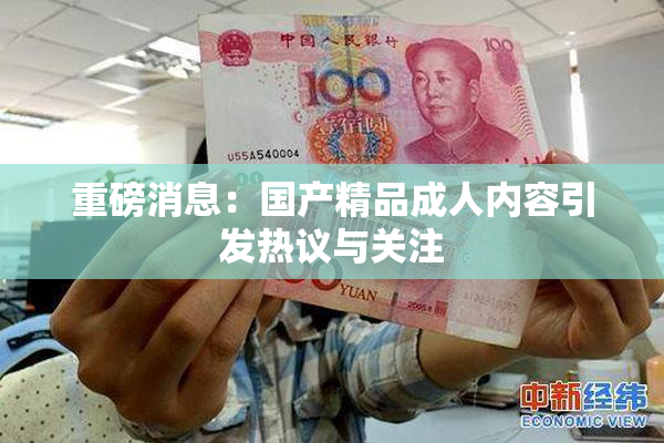 重磅消息：国产精品成人内容引发热议与关注