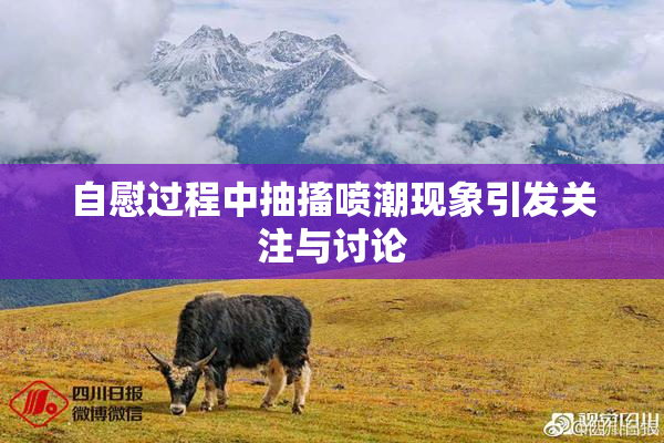 自慰过程中抽搐喷潮现象引发关注与讨论
