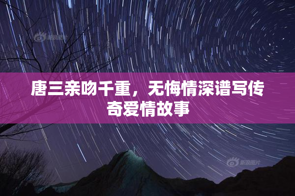 唐三亲吻千重，无悔情深谱写传奇爱情故事
