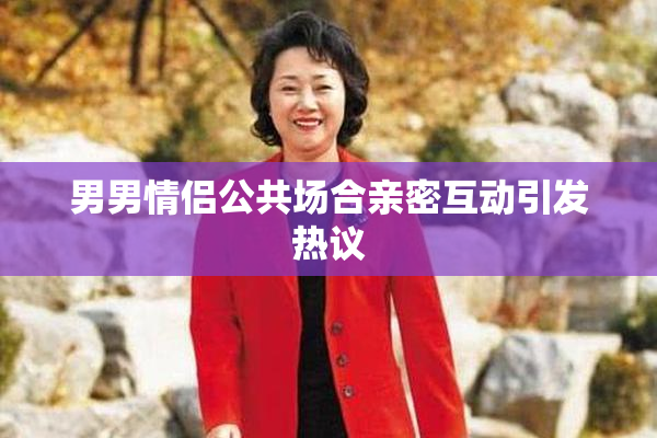 男男情侣公共场合亲密互动引发热议