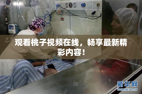 观看桃子视频在线，畅享最新精彩内容！