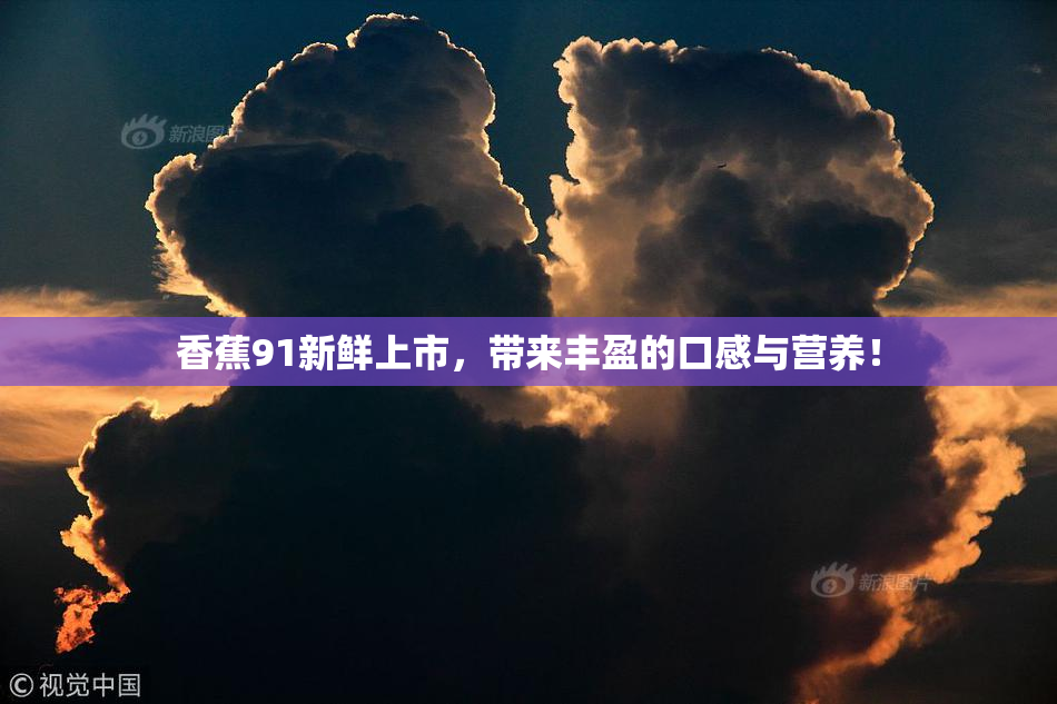 香蕉91新鲜上市，带来丰盈的口感与营养！