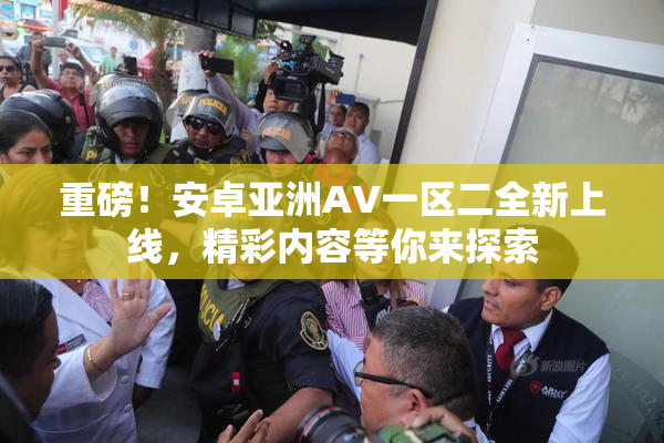 重磅！安卓亚洲AV一区二全新上线，精彩内容等你来探索