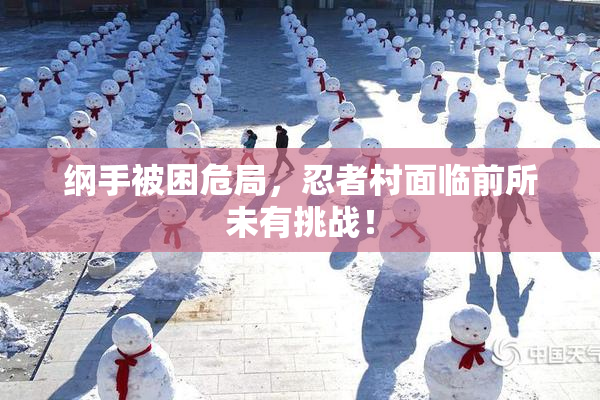 纲手被困危局，忍者村面临前所未有挑战！