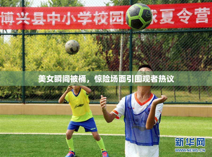 美女瞬间被桶，惊险场面引围观者热议