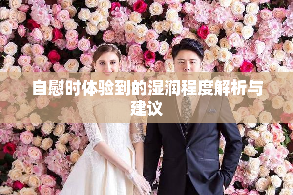 自慰时体验到的湿润程度解析与建议