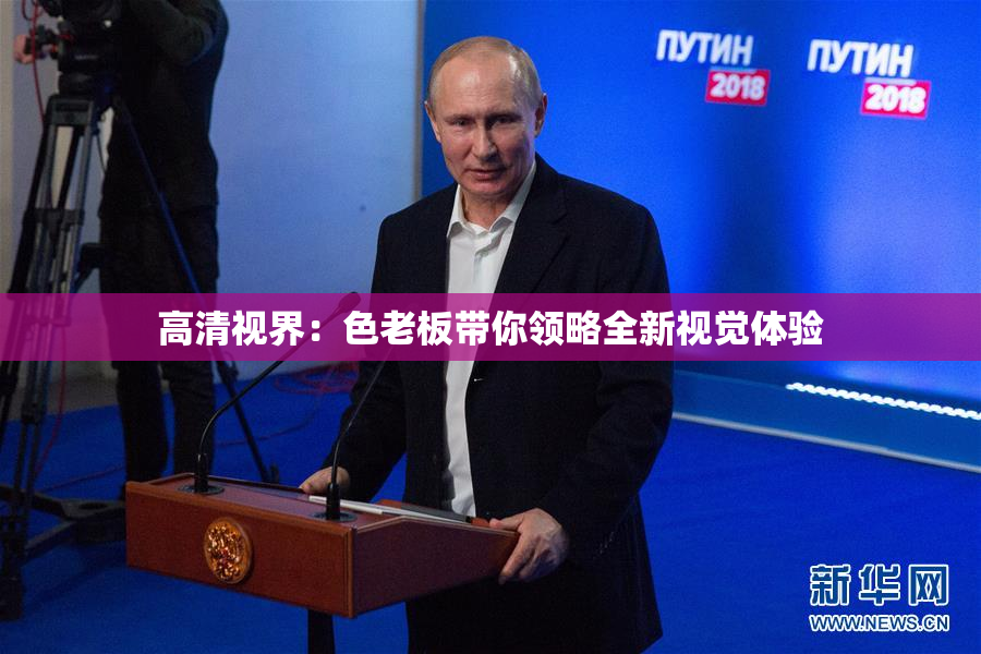 高清视界：色老板带你领略全新视觉体验