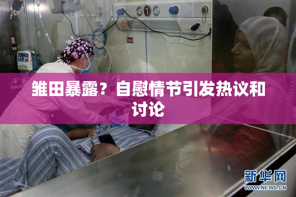 雏田暴露？自慰情节引发热议和讨论