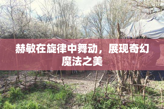 赫敏在旋律中舞动，展现奇幻魔法之美