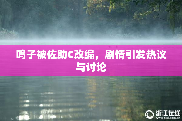 鸣子被佐助C改编，剧情引发热议与讨论