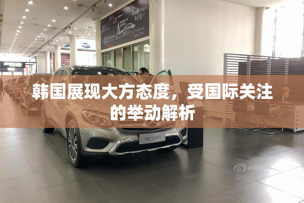 韩国展现大方态度，受国际关注的举动解析