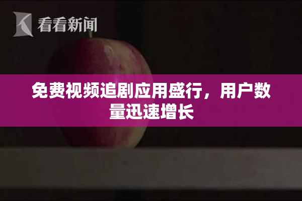 免费视频追剧应用盛行，用户数量迅速增长