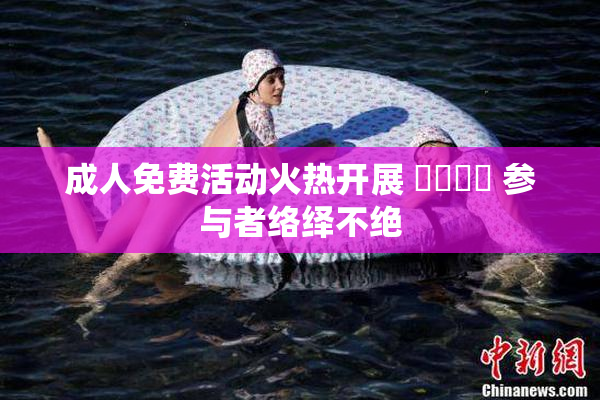 成人免费活动火热开展 ❌‌❌‌ 参与者络绎不绝