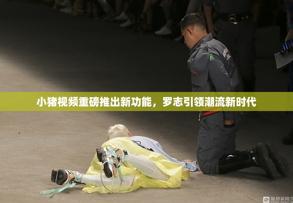 小猪视频重磅推出新功能，罗志引领潮流新时代