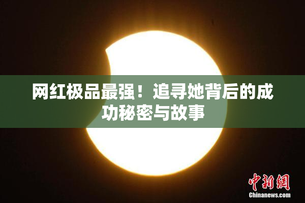 网红极品最强！追寻她背后的成功秘密与故事