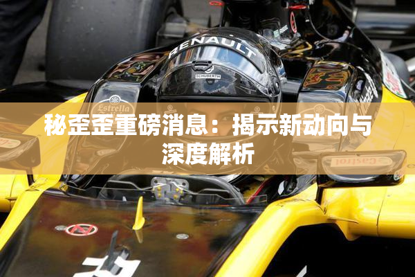 秘歪歪重磅消息：揭示新动向与深度解析