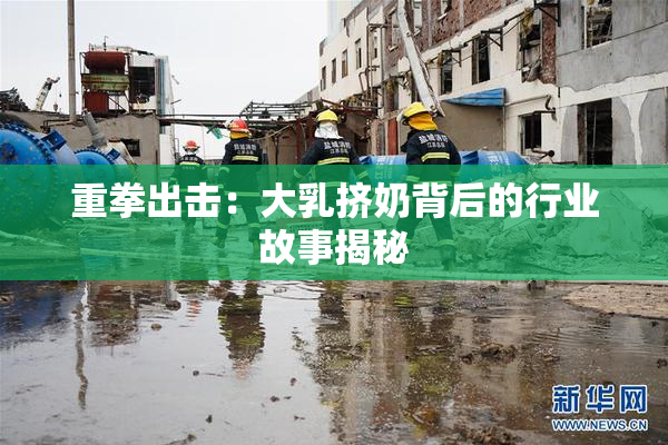 重拳出击：大乳挤奶背后的行业故事揭秘