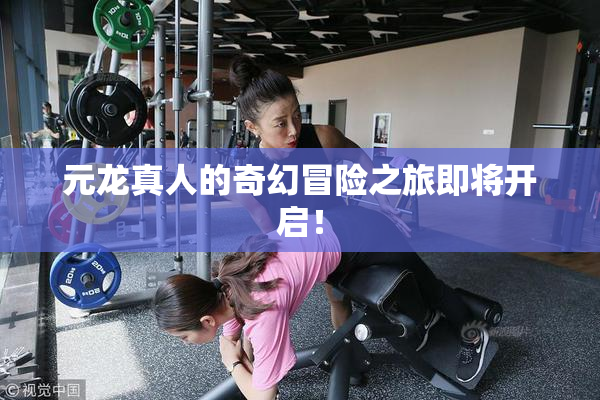 元龙真人的奇幻冒险之旅即将开启！
