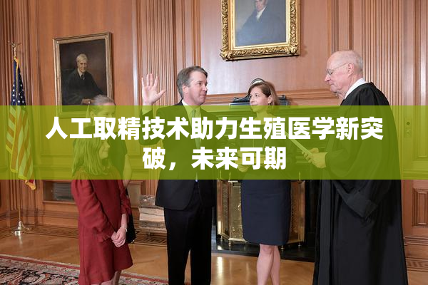 人工取精技术助力生殖医学新突破，未来可期