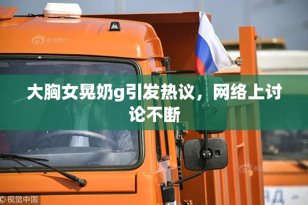 大胸女晃奶g引发热议，网络上讨论不断