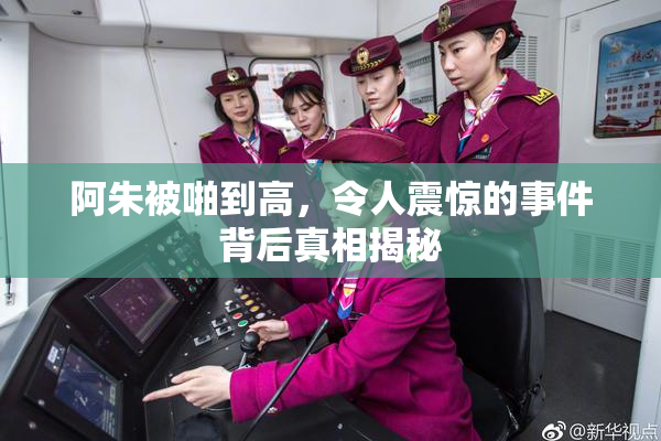阿朱被啪到高，令人震惊的事件背后真相揭秘
