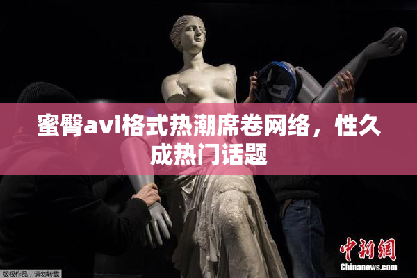 蜜臀avi格式热潮席卷网络，性久成热门话题