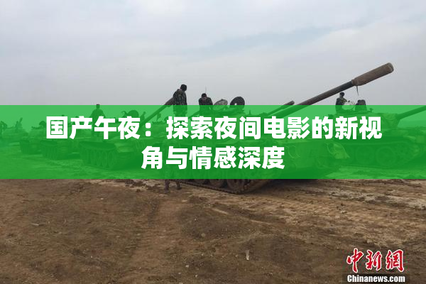 国产午夜：探索夜间电影的新视角与情感深度
